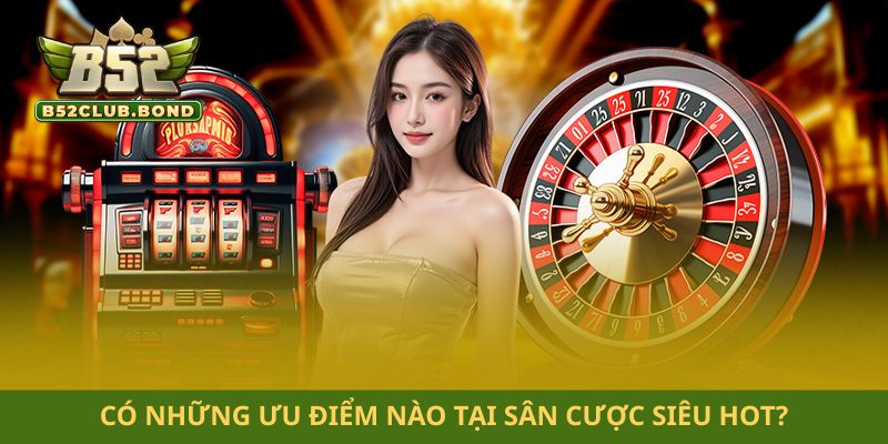 Có những ưu điểm nào tại sân cược siêu hot?